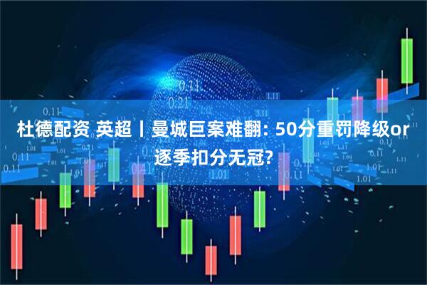 杜德配资 英超丨曼城巨案难翻: 50分重罚降级or逐季扣分无冠?