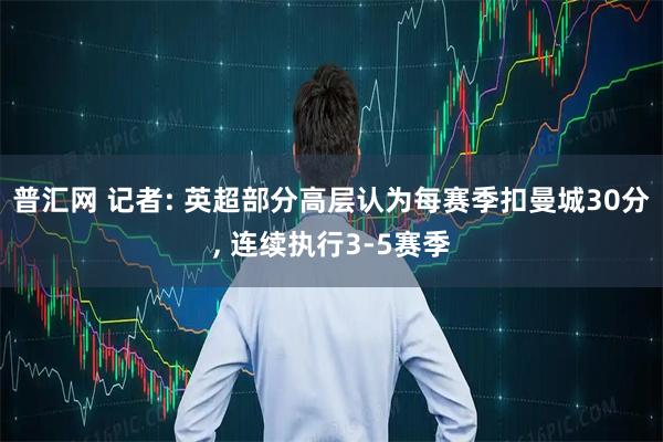 普汇网 记者: 英超部分高层认为每赛季扣曼城30分, 连续执行3-5赛季