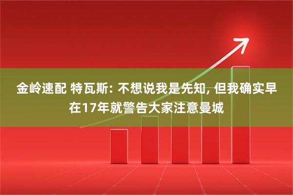 金岭速配 特瓦斯: 不想说我是先知, 但我确实早在17年就警告大家注意曼城