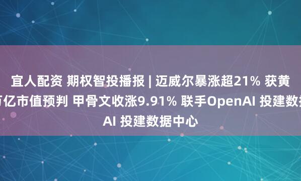宜人配资 期权智投播报 | 迈威尔暴涨超21% 获黄仁勋万亿市值预判 甲骨文收涨9.91% 联手OpenAI 投建数据中心