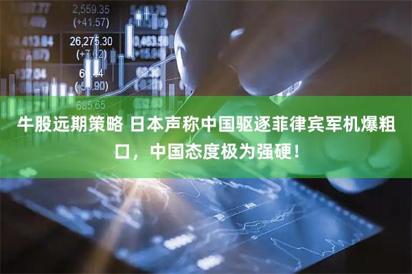 牛股远期策略 日本声称中国驱逐菲律宾军机爆粗口，中国态度极为强硬！