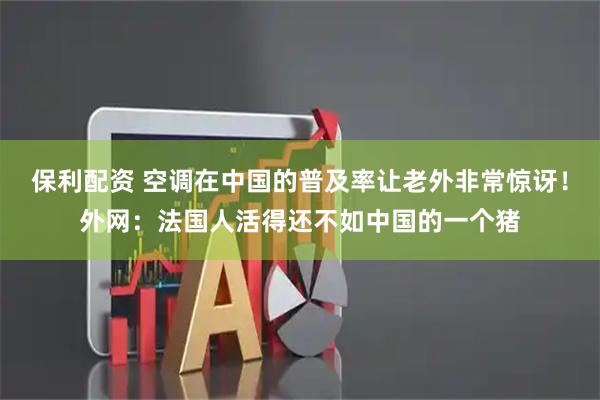 保利配资 空调在中国的普及率让老外非常惊讶！外网：法国人活得还不如中国的一个猪