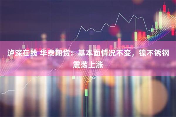 泸深在线 华泰期货：基本面情况不变，镍不锈钢震荡上涨