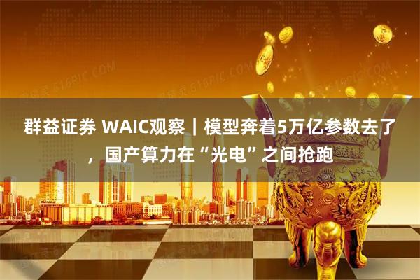 群益证券 WAIC观察｜模型奔着5万亿参数去了，国产算力在“光电”之间抢跑