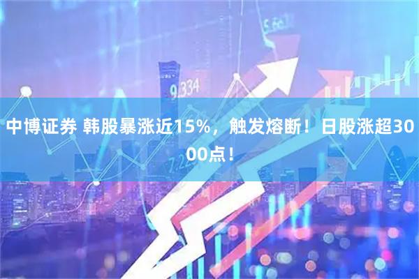 中博证券 韩股暴涨近15%，触发熔断！日股涨超3000点！