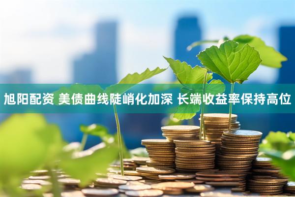 旭阳配资 美债曲线陡峭化加深 长端收益率保持高位