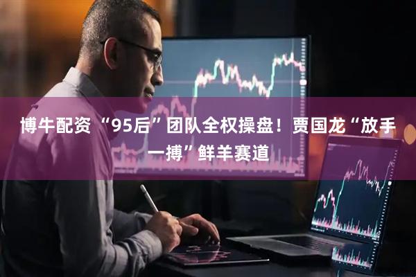 博牛配资 “95后”团队全权操盘！贾国龙“放手一搏”鲜羊赛道