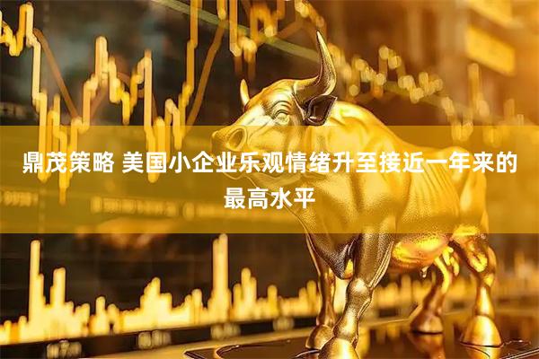 鼎茂策略 美国小企业乐观情绪升至接近一年来的最高水平