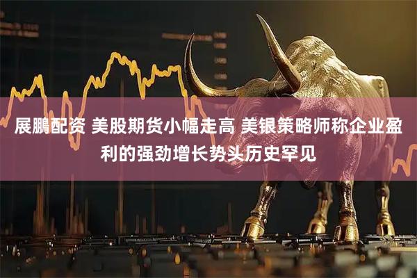 展鵬配资 美股期货小幅走高 美银策略师称企业盈利的强劲增长势头历史罕见